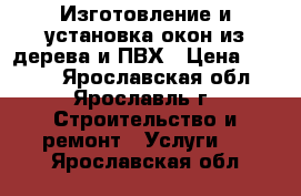 Изготовление и установка окон из дерева и ПВХ › Цена ­ 4 500 - Ярославская обл., Ярославль г. Строительство и ремонт » Услуги   . Ярославская обл.